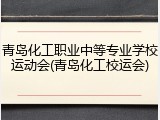 青岛化工职业中等专业学校运动会(青岛化工校运会)