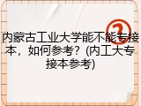 内蒙古工业大学能不能专接本，如何参考？(内工大专接本参考)