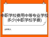 中职学校费用中等专业学校多少(中职学校学费)