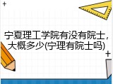 宁夏理工学院有没有院士，大概多少(宁理有院士吗)