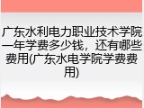 广东水利电力职业技术学院一年学费多少钱，还有哪些费用(广东水电学院学费费用)