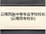 云南民族中等专业学校校长(云南民专校长)