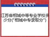 江苏省相城中等专业学校多少分("相城中专录取分")