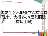 黑龙江艺术职业学院有没有院士，大概多少(黑艺职院有院士吗)