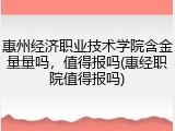 惠州经济职业技术学院含金量量吗，值得报吗(惠经职院值得报吗)