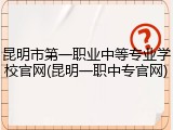 昆明市第一职业中等专业学校官网(昆明一职中专官网)
