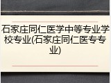 石家庄同仁医学中等专业学校专业(石家庄同仁医专专业)