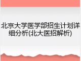 北京大学医学部招生计划详细分析(北大医招解析)