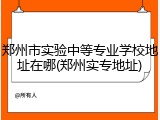 郑州市实验中等专业学校地址在哪(郑州实专地址)