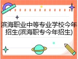 滨海职业中等专业学校今年招生(滨海职专今年招生)
