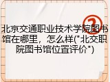 北京交通职业技术学院图书馆在哪里，怎么样("北交职院图书馆位置评价")