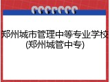 郑州城市管理中等专业学校(郑州城管中专)