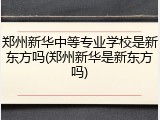 郑州新华中等专业学校是新东方吗(郑州新华是新东方吗)