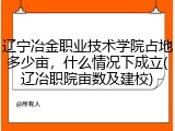 辽宁冶金职业技术学院占地多少亩，什么情况下成立(辽冶职院亩数及建校)