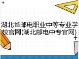 湖北省邮电职业中等专业学校官网(湖北邮电中专官网)