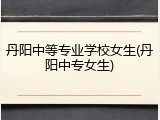 丹阳中等专业学校女生(丹阳中专女生)
