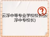 云浮中等专业学校校长(云浮中专校长)