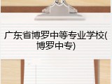 广东省博罗中等专业学校(博罗中专)