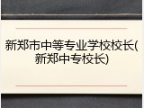 新郑市中等专业学校校长(新郑中专校长)