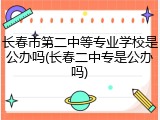 长春市第二中等专业学校是公办吗(长春二中专是公办吗)