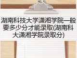 湖南科技大学潇湘学院一般要多少分才能录取(湖南科大潇湘学院录取分)