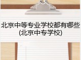 北京中等专业学校都有哪些(北京中专学校)
