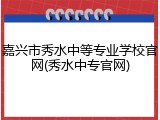 嘉兴市秀水中等专业学校官网(秀水中专官网)