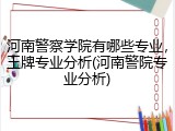河南警察学院有哪些专业，王牌专业分析(河南警院专业分析)