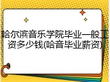 哈尔滨音乐学院毕业一般工资多少钱(哈音毕业薪资)