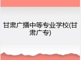 甘肃广播中等专业学校(甘肃广专)