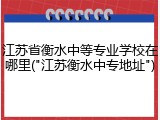 江苏省衡水中等专业学校在哪里("江苏衡水中专地址")