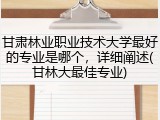 甘肃林业职业技术大学最好的专业是哪个，详细阐述(甘林大最佳专业)