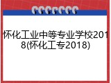 怀化工业中等专业学校2018(怀化工专2018)