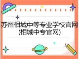 苏州相城中等专业学校官网(相城中专官网)