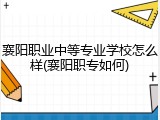 襄阳职业中等专业学校怎么样(襄阳职专如何)