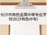 长沙市有色金属中等专业学校(长沙有色中专)
