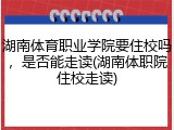湖南体育职业学院要住校吗，是否能走读(湖南体职院住校走读)
