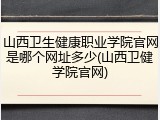 山西卫生健康职业学院官网是哪个网址多少(山西卫健学院官网)