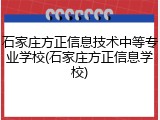石家庄方正信息技术中等专业学校(石家庄方正信息学校)