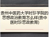 贵州中医药大学时珍学院的思想政治教育怎么样(贵中医时珍思政教育)