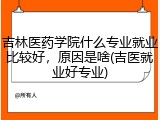吉林医药学院什么专业就业比较好，原因是啥(吉医就业好专业)