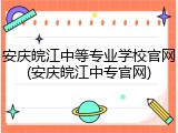 安庆皖江中等专业学校官网(安庆皖江中专官网)