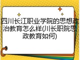 四川长江职业学院的思想政治教育怎么样(川长职院思政教育如何)