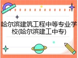 哈尔滨建筑工程中等专业学校(哈尔滨建工中专)