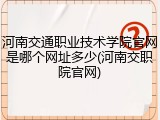 河南交通职业技术学院官网是哪个网址多少(河南交职院官网)
