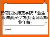 黔南民族师范学院毕业生一般年薪多少钱(黔南师院毕业年薪)