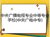中央广播电视专业中等专业学校(中央广电中专)