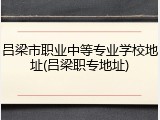 吕梁市职业中等专业学校地址(吕梁职专地址)