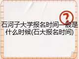 石河子大学报名时间一般是什么时候(石大报名时间)