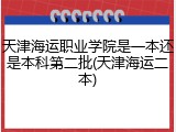 天津海运职业学院是一本还是本科第二批(天津海运二本)